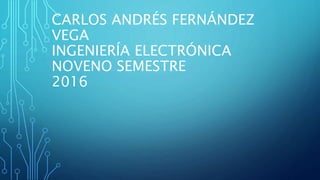 CARLOS ANDRÉS FERNÁNDEZ
VEGA
INGENIERÍA ELECTRÓNICA
NOVENO SEMESTRE
2016
 