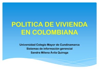POLITICA DE VIVIENDA
  EN COLOMBIANA
  Universidad Colegio Mayor de Cundinamarca
       Sistemas de información gerencial
          Sandra Milena Ávila Quiroga
 