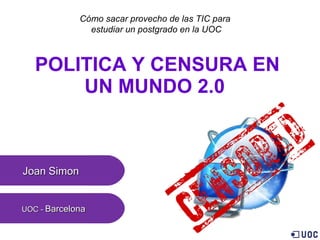 POLITICA Y CENSURA EN UN MUNDO 2.0   UOC -  Barcelona Cómo sacar provecho de las TIC para  estudiar un postgrado en la UOC Joan Simon  