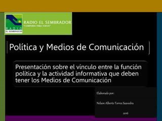 Política y Medios de Comunicación
Presentación sobre el vínculo entre la función
política y la actividad informativa que deben
tener los Medios de Comunicación
Elaborado por:
Nelson Alberto Torres Saavedra
2016
 