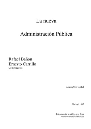 La nueva
Administración Pública
Rafael Bañón
Ernesto Carrillo
Compiladores
Alianza Universidad
Madrid, 1997
Este material se utiliza con fines
exclusivamente didácticos
 
