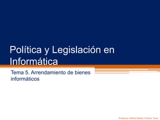 Política y Legislación en
Informática
Tema 5. Arrendamiento de bienes
informáticos
Profesora: Martha Beatriz Chávez Terán
 