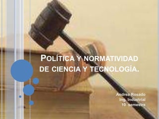 POLÍTICA Y NORMATIVIDAD
DE CIENCIA Y TECNOLOGÍA.
Andrea Rosado
Ing. Industrial
10 semestre
 