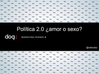 @rafarubio
Política 2.0 ¿amor o sexo?
 