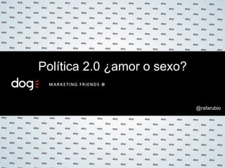@rafarubio
Política 2.0 ¿amor o sexo?
 