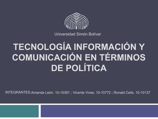 TECNOLOGÍA INFORMACIÓN Y
COMUNICACIÓN EN TÉRMINOS
DE POLÍTICA
Universidad Simón Bolívar
INTEGRANTES:Amanda León. 10-10381 ; Vicente Vives. 10-10772 ; Ronald Celis. 10-10137
 