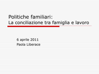 Politiche familiari:  La conciliazione tra famiglia e lavoro 6 aprile 2011 Paola Liberace 