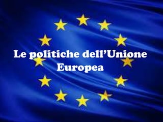 Le politiche dell’Unione
Europea

 