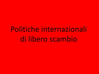 Politiche internazionali
di libero scambio
 