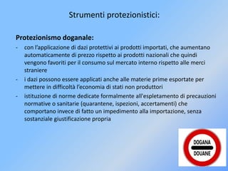 Strumenti protezionistici:
Protezionismo doganale:
- con l’applicazione di dazi protettivi ai prodotti importati, che aume...