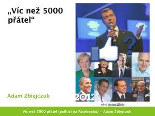 „Víc než 5000
přátel“




Adam Zbiejczuk
                                                zdroj: denien @flickr

     Víc než 5000 přátel (politici na Facebooku) - Adam Zbiejczuk
 