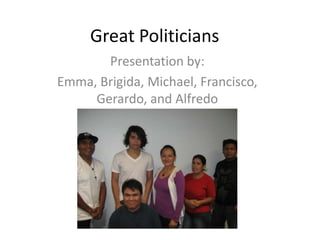 Great Politicians Presentation by: Emma, Brigida, Michael, Francisco, Gerardo, and Alfredo 