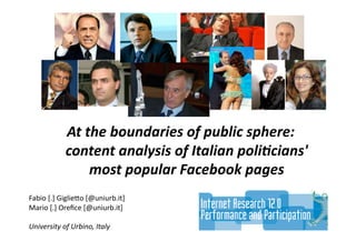 At the boundaries of public sphere:  
            content analysis of Italian poli6cians' 
                most popular Facebook pages 
Fabio [.] Giglie.o [@uniurb.it] 
Mario [.] Oreﬁce [@uniurb.it] 

University of Urbino, Italy 
 