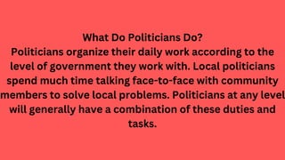 What Do Politicians Do?
Politicians organize their daily work according to the
level of government they work with. Local p...