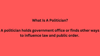 What Is A Politician?
A politician holds government office or finds other ways
to influence law and public order.
 