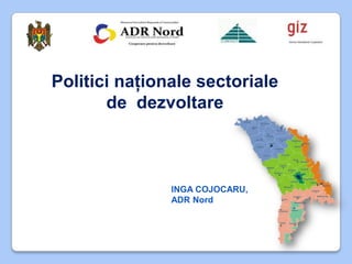Politici naţionale sectoriale
       de dezvoltare



               INGA COJOCARU,
               ADR Nord
 