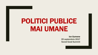 POLITICI PUBLICE
MAI UMANE
Ion Gumene
20 septembrie 2017
Social Good Summit
 