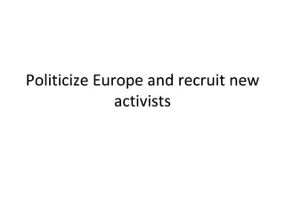 Politicize Europe and recruit new activists 