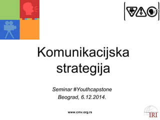 Komunikacijska 
strategija 
Seminar #Youthcapstone 
Beograd, 6.12.2014. 
www.cmv.org.rs 
 