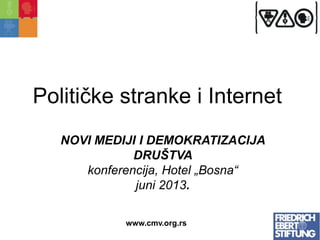 www.cmv.org.rs
Političke stranke i Internet
NOVI MEDIJI I DEMOKRATIZACIJA
DRUŠTVA
konferencija, Hotel „Bosna“
juni 2013.
 