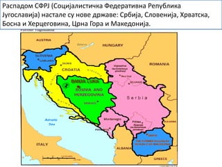 Распадом СФРЈ (Социјалистичка Федеративна Република
Југославија) настале су нове државе: Србија, Словенија, Хрватска,
Босна и Херцеговина, Црна Гора и Македонија.
 