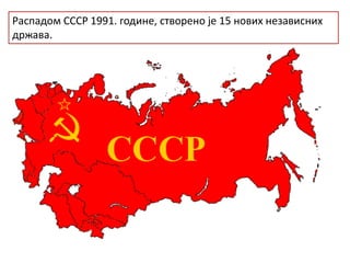 Распадом СССР 1991. године, створено је 15 нових независних
држава.
 