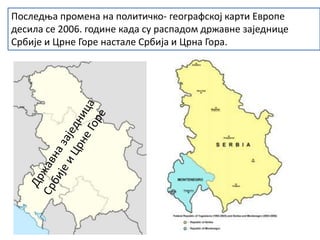 Последња промена на политичко- географској карти Европе
десила се 2006. године када су распадом државне заједнице
Србије и Црне Горе настале Србија и Црна Гора.
 