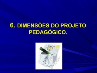 6. DIMENSÕES DO PROJETO
PEDAGÓGICO.

 
