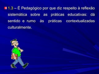 1.3 – É Pedagógico por que diz respeito à reflexão
sistemática sobre as práticas educativas: dá
sentido e rumo
culturalmente.

às

práticas

contextualizadas

 