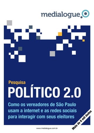 Pesquisa

POLÍTICO 2.0
Como os vereadores de São Paulo
usam a internet e as redes sociais
                                                    s
                                                do




para interagir com seus eleitores
                                               da
                                               il
                                           m
                                           6
                                          de
                                      s
                                      ai




              www.medialogue.com.br
                                      M
 
