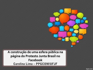A construção de uma esfera pública na
página do Protesto Junta Brasil no
Facebook
Carolina Lima – PPGCOM/UFJF

 