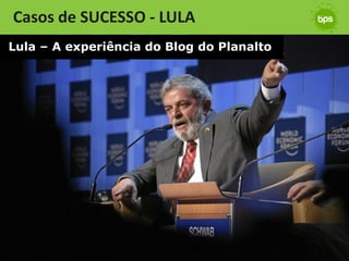 Casos de SUCESSO - LULA
Lula – A experiência do Blog do Planalto
 