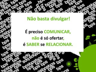 Não basta divulgar!

 É preciso COMUNICAR,
    não é só ofertar,
é SABER se RELACIONAR.
 
