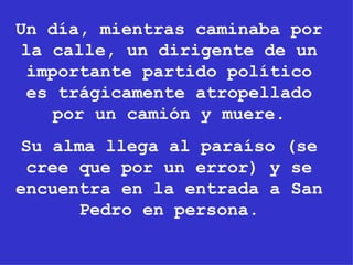 Un día, mientras caminaba por la calle, un dirigente de un importante partido político es trágicamente atropellado por un camión y muere. Su alma llega al paraíso (se cree que por un error) y se encuentra en la entrada a San Pedro en persona. 