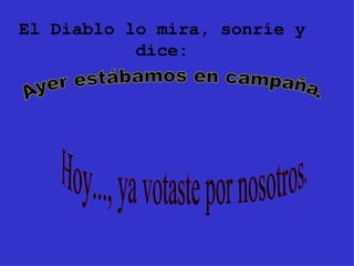 El Diablo lo mira, sonríe y dice: Ayer estábamos en campaña. Hoy..., ya votaste por nosotros. 