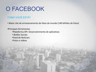 O FACEBOOK
COMO VOCÊ ESTÁ?
• Maior site de armazenamento de fotos do mundo (140 bilhões de fotos)
•Principais ferramentas
•Plataforma API: Desenvolvimento de aplicativos
• Botões Sociais
•Feed de Notíciais
•Fotos e vídeos
 