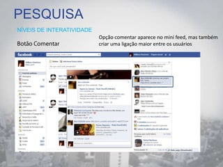 PESQUISA
NÍVEIS DE INTERATIVIDADE
Opção comentar aparece no mini feed, mas também
criar uma ligação maior entre os usuários
 