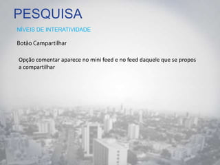 PESQUISA
NÍVEIS DE INTERATIVIDADE
Opção comentar aparece no mini feed e no feed daquele que se propos
a compartilhar
 