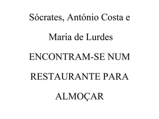 Sócrates, António Costa e

    Maria de Lurdes

ENCONTRAM-SE NUM

RESTAURANTE PARA

      ALMOÇAR
 