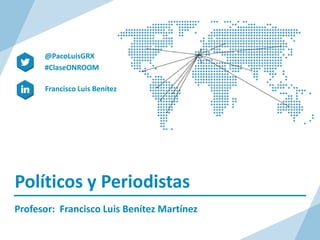Políticos y Periodistas
Profesor: Francisco Luis Benítez Martínez
Francisco Luis Benítez
@PacoLuisGRX
#ClaseONROOM
 