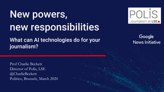 New powers,
new responsibilities
What can AI technologies do for your
journalism?
Prof Charlie Beckett
Director of Polis, LSE
@CharlieBeckett
Politico, Brussels, March 2020
 