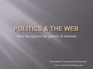 Politics & The WEb How to explore the power of internet Presented by Inotrend International www.catchadvertising.com 