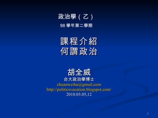 課程介紹 何謂政治 胡全威 台大政治學博士 [email_address] http://politicsvocation.blogspot.com/ 2010.03.05,12 政治學（乙） 98 學年第二學期 