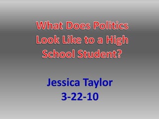 What Does Politics Look Like to a High School Student? Jessica Taylor 3-22-10 