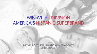 WIN WITH UNIVISION
AMERICA’S HISPANIC SUPERBRAND
MICHELE DAY, SVP, POLITICAL & ADVOCACY
UNIVISION
 