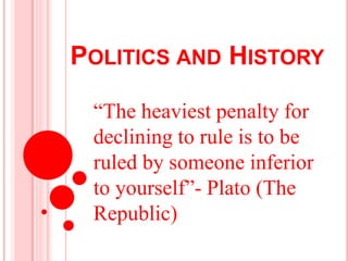 POLITICS AND HISTORY
“The heaviest penalty for
declining to rule is to be
ruled by someone inferior
to yourself”- Plato (The
Republic)
 