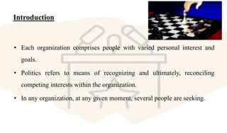 Introduction
• Each organization comprises people with varied personal interest and
goals.
• Politics refers to means of recognizing and ultimately, reconciling
competing interests within the organization.
• In any organization, at any given moment, several people are seeking.
 
