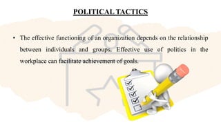 POLITICAL TACTICS
• The effective functioning of an organization depends on the relationship
between individuals and groups. Effective use of politics in the
workplace can facilitate achievement of goals.
 