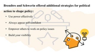 Brendtro and Schwerin offered additional strategies for political
action to shape policy:
• Use power effectively
• Always appear self-confident
• Empower others to work on policy issues
• Build your visibility
 