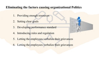 Eliminating the factors causing organizational Politics
1. Providing enough resources
2. Setting clear goals
3. Developing performance standard
4. Introducing rules and regulation
5. Letting the employees verbalize their grievances
6. Letting the employees verbalize their grievances
 